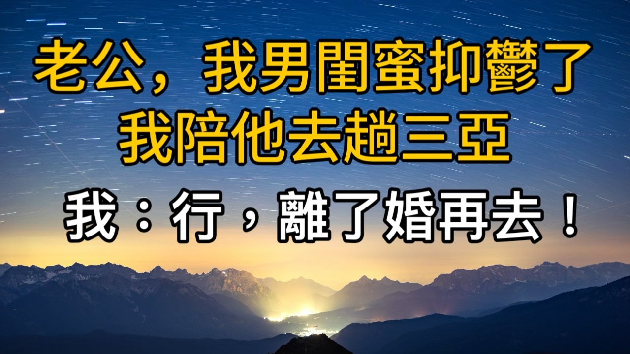 “老公，我男閨蜜抑鬱了，我陪他去趟三亞” 。我：行，離了婚再去！一口氣看完 ｜完結文｜真實故事 ｜都市男女｜情感｜男閨蜜｜楓林情感