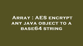 Array : AES encrypt any java object to a base64 string
