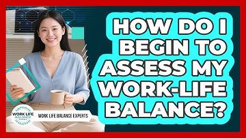 How Do I Begin To Assess My Work-life Balance? - Work Life Balance Experts