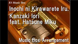 Inochi ni Kirawarete Iru./Kanzaki Iori feat. Hatsune Miku [Music Box]