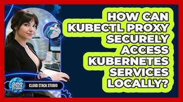 How Can Kubectl Proxy Securely Access Kubernetes Services Locally? - Cloud Stack Studio