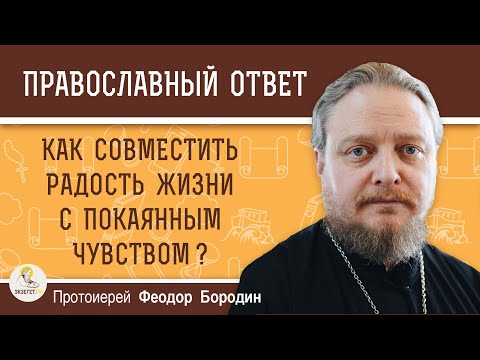 КАК СОВМЕСТИТЬ РАДОСТЬ ЖИЗНИ С ПОКАЯННЫМ ЧУВСТВОМ ?  Протоиерей Феодор Бородин