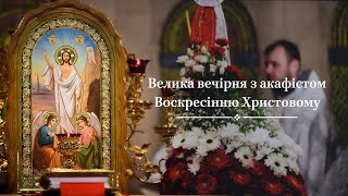 Велика вечірня з акафістом Воскресінню Христовому