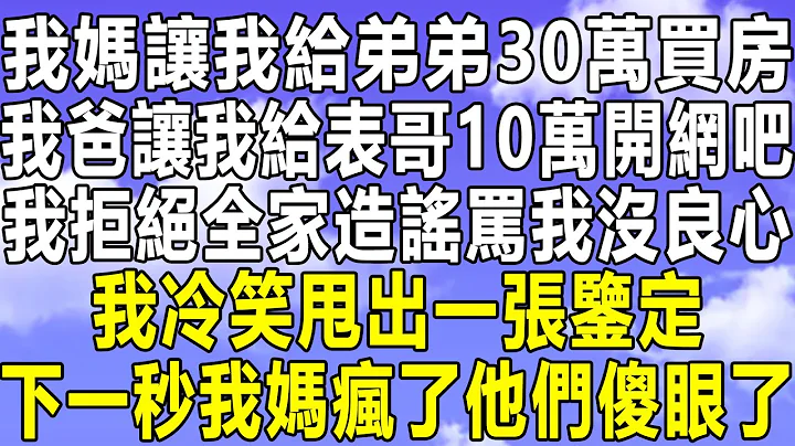 我妈让我给弟弟30万买房，我爸让我给表哥10万开网吧，我拒绝全家造谣骂我没良心，我冷笑甩出一张鉴定，下一秒我妈疯了他们傻眼了！#情感秘密 #情感 #情感故事 #深夜读书 #中年#家庭 #为人处世#老年 - 天天要闻