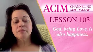 Lesson 103 A Course in Miracles with Magdalene - God, being Love, is also happiness.