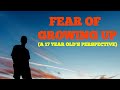 Dealing with the fear of growing up a 17 year olds perspective