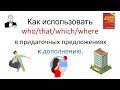 Как правильно использовать who/that/which/where/whose/why в придаточных предложениях к дополнению.