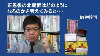 正恩後の北朝鮮はどのようになるのかを考えてみると・・・　by榊淳司