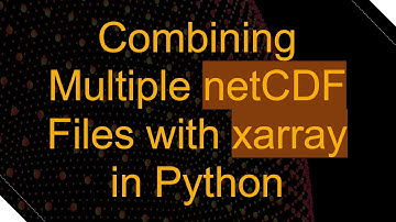 Combining Multiple netCDF Files with xarray in Python