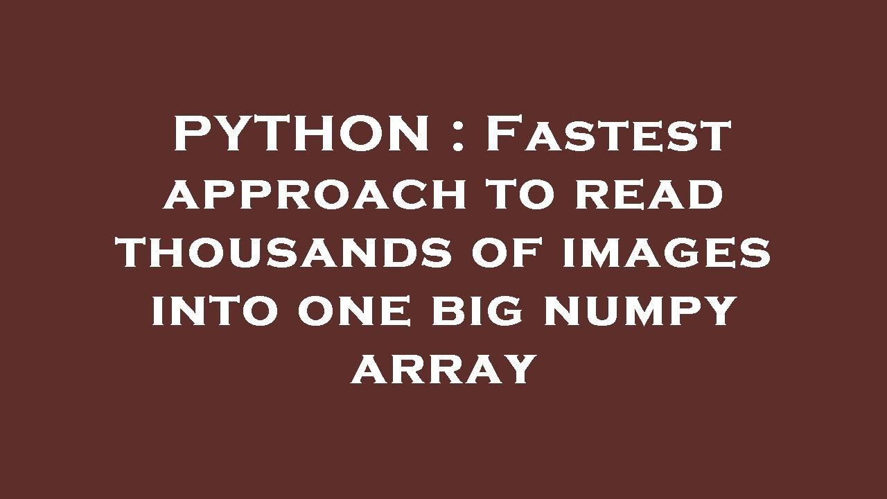 PYTHON : Fastest approach to read thousands of images into one big ...