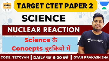 Concepts of Nuclear Reaction | Science | Target CTET Paper-2 2020/2021| Gyan Prakash Jha