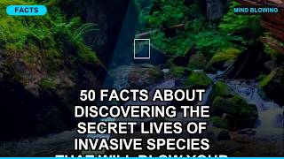 50 Facts About Discovering the Secret Lives of Invasive Species That Will Blow Your Mind