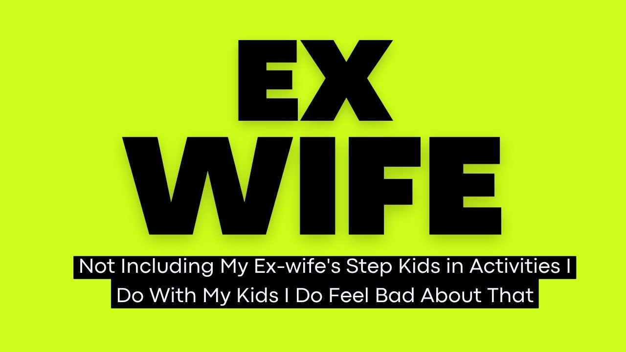 Not Including My Ex-wife's Step Kids in Activities I Do With My Kids I ...