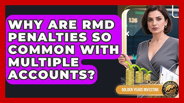 Why Are RMD Penalties So Common With Multiple Accounts? - Golden Years Investing