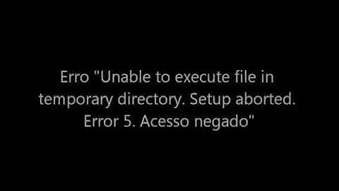 Unable to execute file in temporary directory. Setup aborted. Error 5. Acesso negado