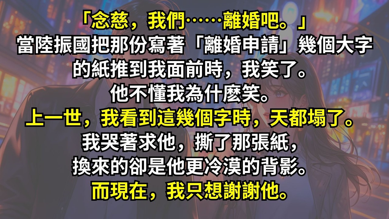 「念慈，我們離婚吧。」當陸振國把那份「離婚申請」推到我面前時，我笑了。他不懂我為什麽笑。上一世，我看到這幾個字時，天都塌了。我哭著求他，撕了那張紙，換來的卻是他更冷漠的背影。而現在我只想謝謝他。