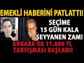 EMEKLİ HABERİNİ PATLATTI! SEÇİME 15 GÜN KALA SEYYANEN ZAM! ANKARA&#39;DA 11.000 TL TARTIŞMASI BAŞLADI!