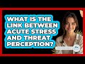 What Is The Link Between Acute Stress And Threat Perception? - Stress Free Mindset