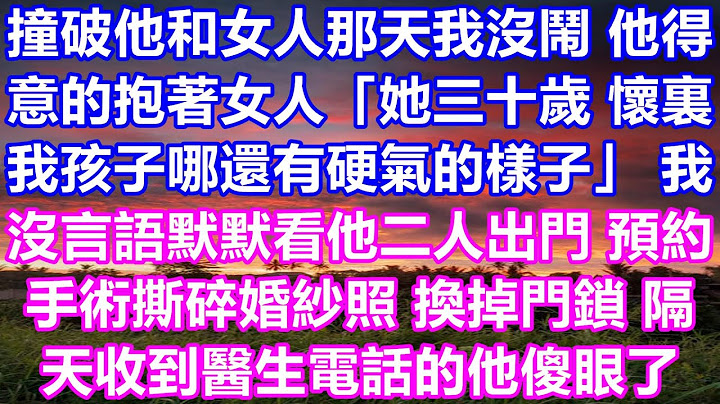 那天我偶然遇见了他和那个女人，我并没有生气，他洋洋自得地搂着她说：“她三十岁，怀着我的孩子，谁还敢对我不屑一顾。”我没有反驳，只是静静地看着他们离开，决定去做手术销毁婚纱照，并更换了锁。第二天，当他…