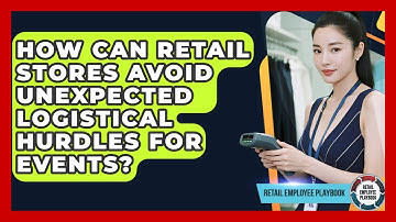 How Can Retail Stores Avoid Unexpected Logistical Hurdles For Events? - Retail Employee Playbook