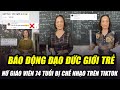 NỮ GIÁO VIÊN 74 TUỔI BỊ CHẾ NHẠO TRÊN TIKTOK: NHIỀU NGƯỜI TRẺ BÂY GIỜ CÓ ĐẠO ĐỨC ĐÁNG BÁO ĐỘNG