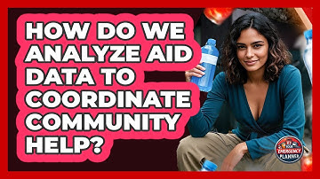 How Do We Analyze Aid Data To Coordinate Community Help? - Your Emergency Planner