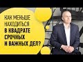 СРОЧНЫЕ ВАЖНЫЕ ДЕЛА КВАДРАТ. Как меньше времени пребывать в квадрате срочных и важных дел?