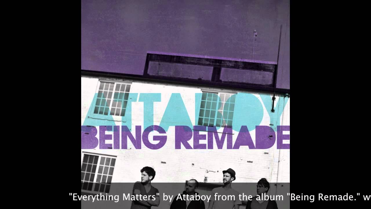 Watch "Everything Matters" by Attaboy from the album "Being Remade." on YouTube Watch "Everything Matters" by Attaboy from the album "Being Remade." on YouTube