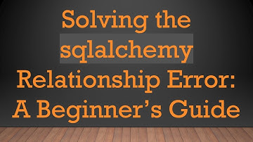 Solving the sqlalchemy Relationship Error: A Beginner’s Guide