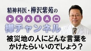 被災地の人にどんな言葉をかけたらいいのでしょう？【精神科医・樺沢紫苑】