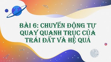 ĐỊA 6: BÀI 6 - CHUYỂN ĐỘNG TỰ QUAY QUANH TRỤC CỦA TRÁI ĐẤT VÀ HỆ QUẢ