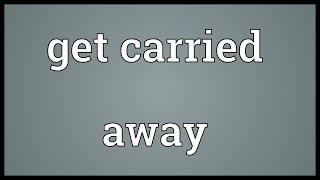 Get carried away Meaning