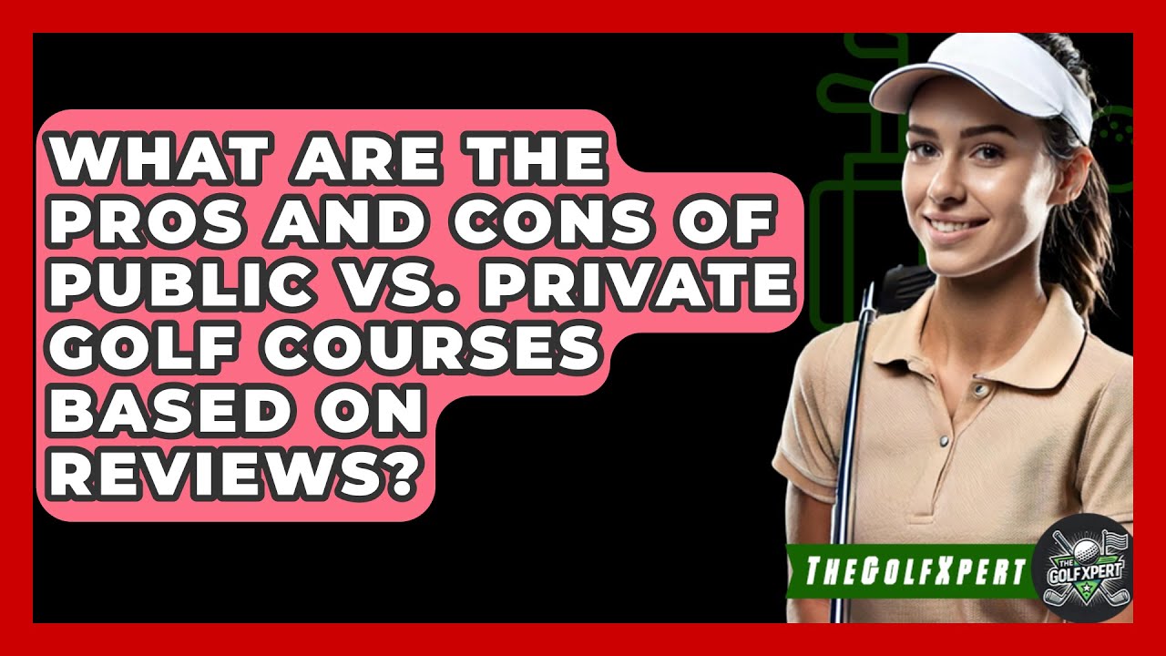 What Are the Pros and Cons of Public vs. Private Golf Courses Based on Reviews?