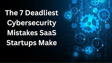 7 Deadly Cybersecurity Mistakes SaaS Startups Must Avoid | Cyber Risk Review