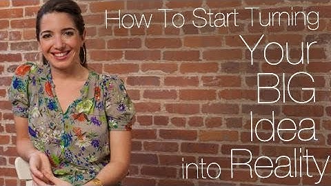 How To Start Turning Your BIG Idea into Reality