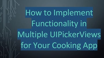 How to Implement Functionality in Multiple UIPickerViews for Your Cooking App