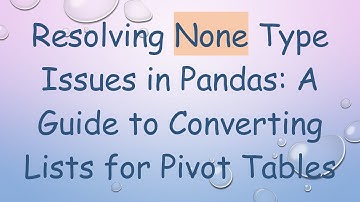 Resolving None Type Issues in Pandas: A Guide to Converting Lists for Pivot Tables
