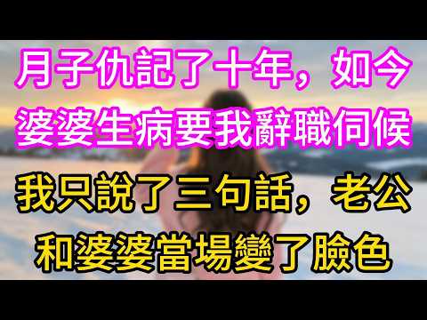 【完结】月子仇記了十年，如今婆婆生病要我辭職伺候，我只說了三句話，老公和婆婆當場變了臉色
