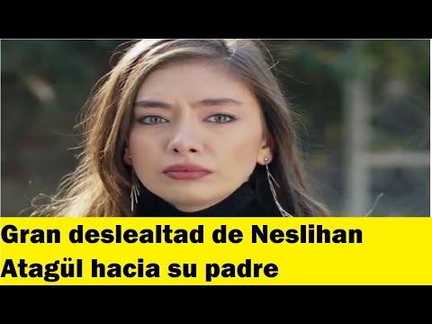 Gran deslealtad de Neslihan Atagül hacia su padre