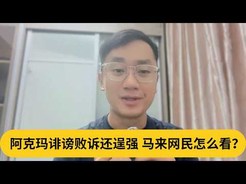 阿克玛诽谤败诉还逞强,马来网民怎么看？｜阿耀闲聊政治