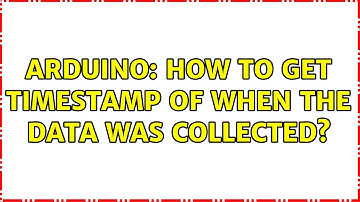 Arduino: How to get timestamp of when the data was collected? (2 Solutions!!)