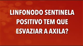 LINFONODO SENTINELA POSITIVO TEM QUE ESVAZIAR A AXILA?