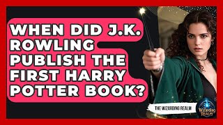 When Did J.K. Rowling Publish the First Harry Potter Book? - The Wizarding Realm