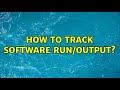 How to Track Software Run/Output?