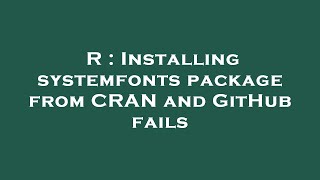 R : Installing systemfonts package from CRAN and GitHub fails