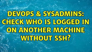 DevOps & SysAdmins: Check who is logged in on another machine without ssh? (11 Solutions!!)