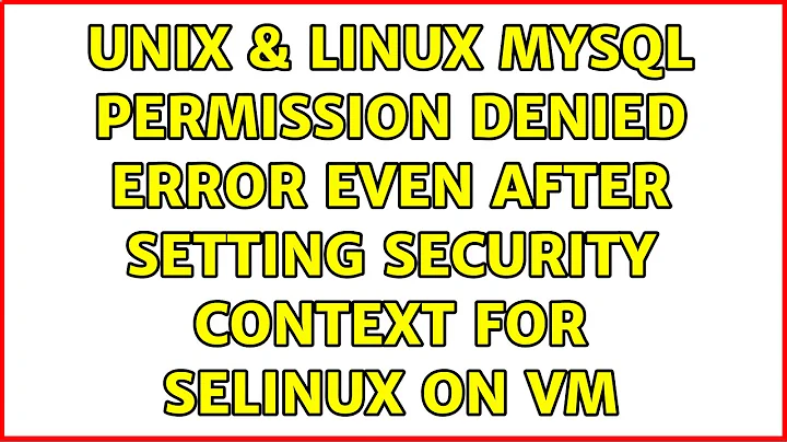 Unix & Linux: MySQL permission denied error even after setting security context for SELinux on VM
