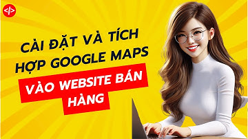 Cách Cài Đặt Và Tích Hợp Google Maps Vào WebSite Bán Hàng