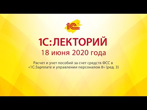 1C:Лекторий 18.06.20 Расчет и учет пособий за счет средств ФСС в «1С:ЗУП 8» (ред.3)