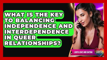 What Is The Key To Balancing Independence And Interdependence In Queer Relationships?